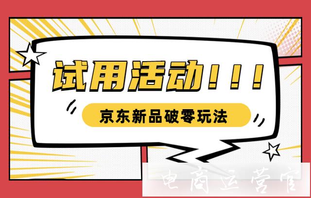 京東新品上架如何破零?如何利用試用玩法讓新品快速破零